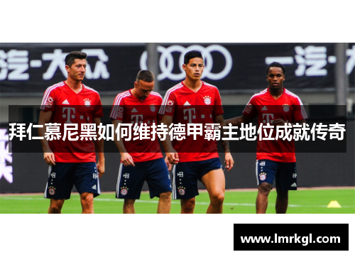 拜仁慕尼黑如何维持德甲霸主地位成就传奇