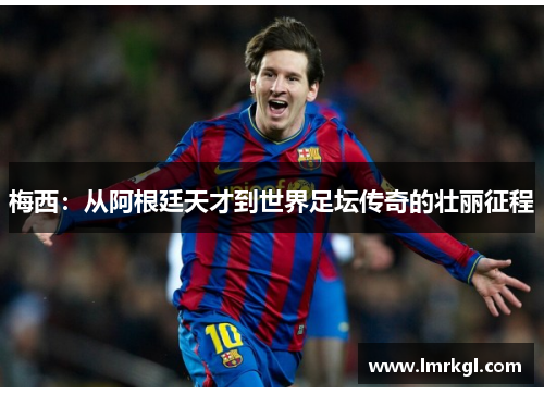梅西：从阿根廷天才到世界足坛传奇的壮丽征程