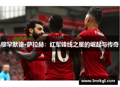 穆罕默德·萨拉赫：红军锋线之星的崛起与传奇