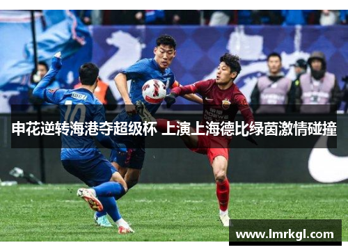 申花逆转海港夺超级杯 上演上海德比绿茵激情碰撞