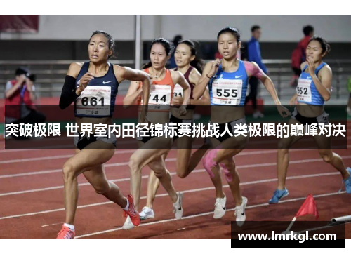 突破极限 世界室内田径锦标赛挑战人类极限的巅峰对决