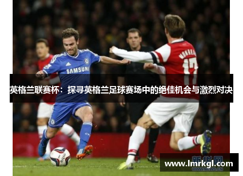 英格兰联赛杯：探寻英格兰足球赛场中的绝佳机会与激烈对决