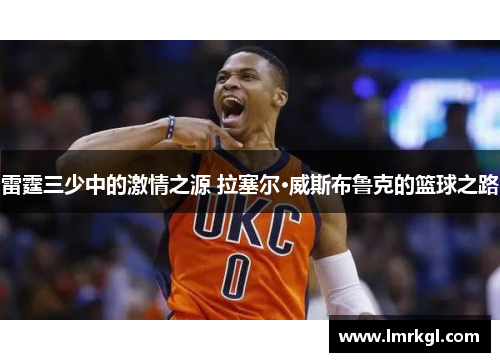 雷霆三少中的激情之源 拉塞尔·威斯布鲁克的篮球之路