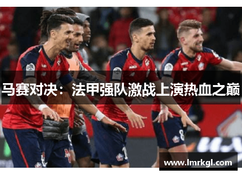 马赛对决：法甲强队激战上演热血之巅