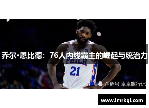 乔尔·恩比德：76人内线霸主的崛起与统治力
