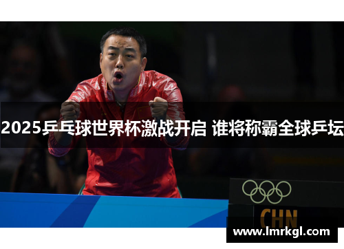 2025乒乓球世界杯激战开启 谁将称霸全球乒坛