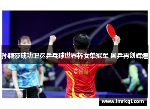 孙颖莎成功卫冕乒乓球世界杯女单冠军 国乒再创辉煌
