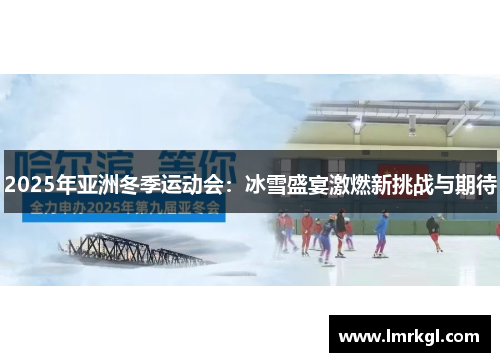 2025年亚洲冬季运动会：冰雪盛宴激燃新挑战与期待