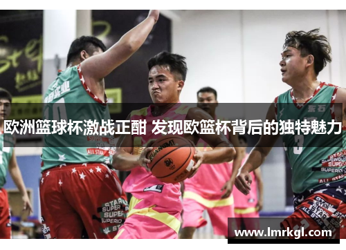 欧洲篮球杯激战正酣 发现欧篮杯背后的独特魅力