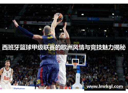 西班牙篮球甲级联赛的欧洲风情与竞技魅力揭秘