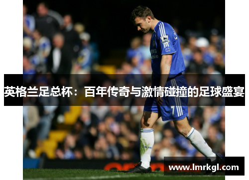 英格兰足总杯：百年传奇与激情碰撞的足球盛宴