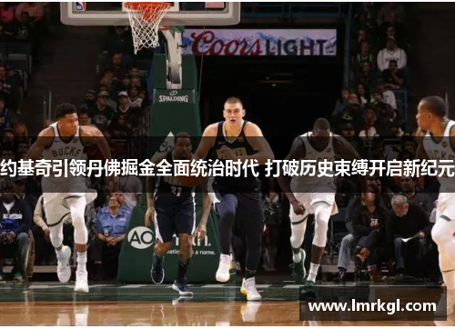 约基奇引领丹佛掘金全面统治时代 打破历史束缚开启新纪元