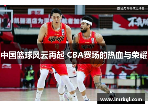 中国篮球风云再起 CBA赛场的热血与荣耀