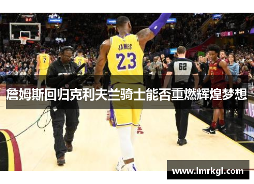 詹姆斯回归克利夫兰骑士能否重燃辉煌梦想