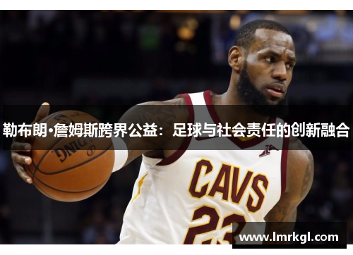 勒布朗·詹姆斯跨界公益：足球与社会责任的创新融合