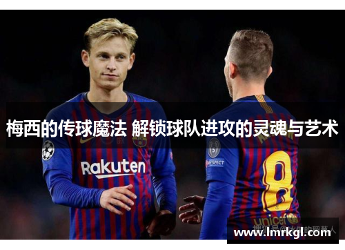 梅西的传球魔法 解锁球队进攻的灵魂与艺术