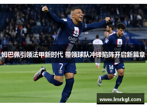 姆巴佩引领法甲新时代 带领球队冲锋陷阵开启新篇章