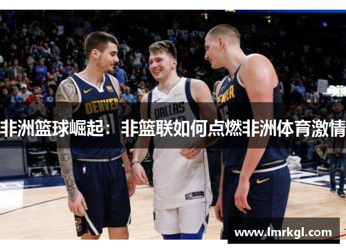 非洲篮球崛起：非篮联如何点燃非洲体育激情