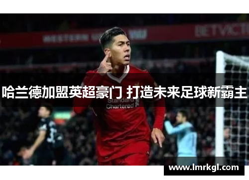 哈兰德加盟英超豪门 打造未来足球新霸主