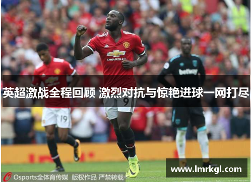 英超激战全程回顾 激烈对抗与惊艳进球一网打尽