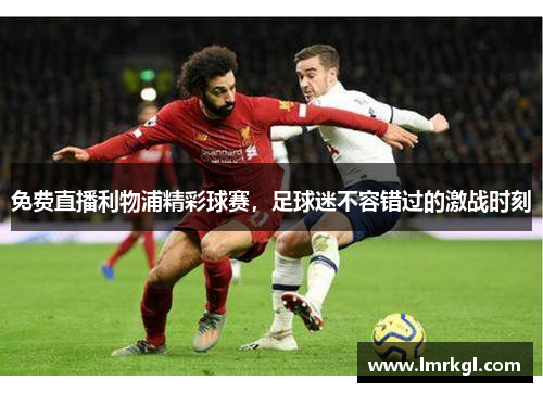 免费直播利物浦精彩球赛，足球迷不容错过的激战时刻