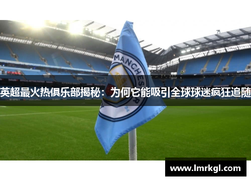 英超最火热俱乐部揭秘：为何它能吸引全球球迷疯狂追随
